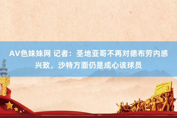 AV色妹妹网 记者：圣地亚哥不再对德布劳内感兴致，沙特方面仍是成心该球员