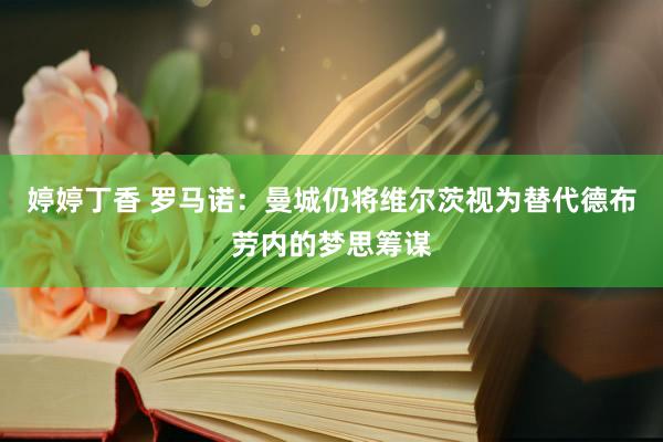 婷婷丁香 罗马诺：曼城仍将维尔茨视为替代德布劳内的梦思筹谋