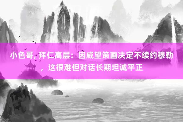 小色哥， 拜仁高层：因威望策画决定不续约穆勒，这很难但对话长期坦诚平正