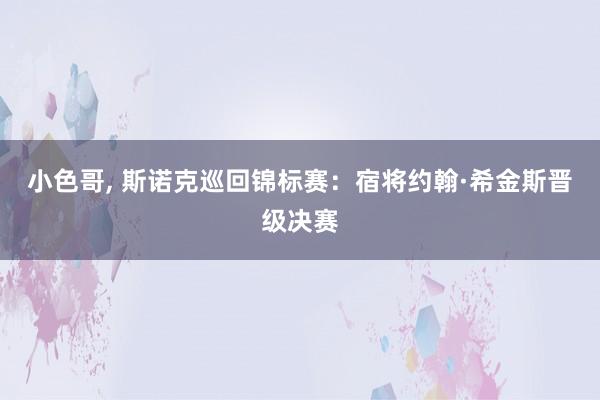 小色哥， 斯诺克巡回锦标赛：宿将约翰·希金斯晋级决赛