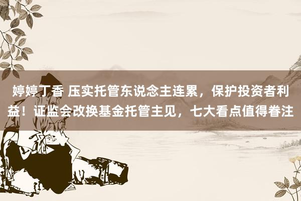 婷婷丁香 压实托管东说念主连累，保护投资者利益！证监会改换基金托管主见，七大看点值得眷注