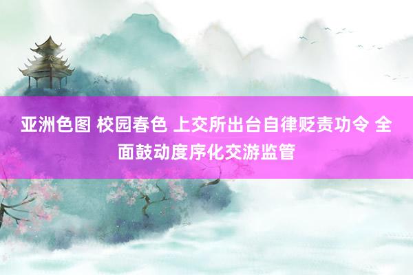 亚洲色图 校园春色 上交所出台自律贬责功令 全面鼓动度序化交游监管