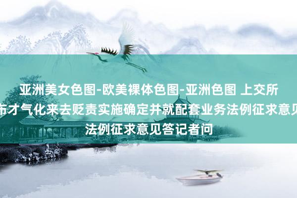 亚洲美女色图-欧美裸体色图-亚洲色图 上交所就厚爱发布才气化来去贬责实施确定并就配套业务法例征求意见答记者问