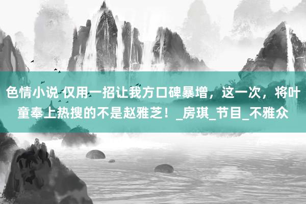 色情小说 仅用一招让我方口碑暴增，这一次，将叶童奉上热搜的不是赵雅芝！_房琪_节目_不雅众