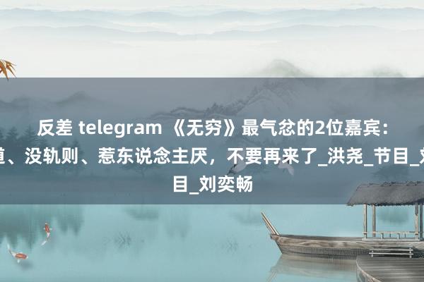 反差 telegram 《无穷》最气忿的2位嘉宾：不古道、没轨则、惹东说念主厌，不要再来了_洪尧_节目_刘奕畅