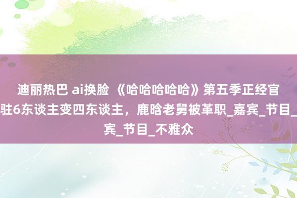 迪丽热巴 ai换脸 《哈哈哈哈哈》第五季正经官宣，常驻6东谈主变四东谈主，鹿晗老舅被革职_嘉宾_节目_不雅众