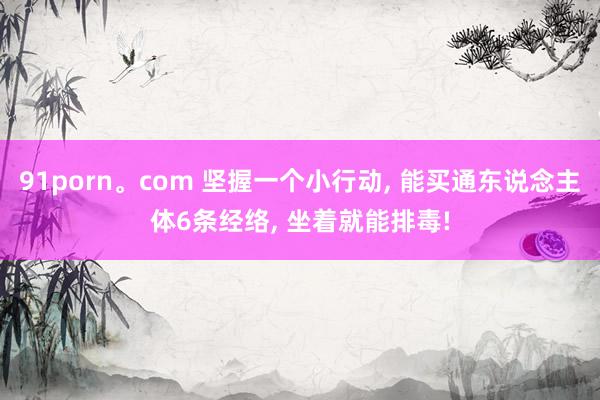 91porn。com 坚握一个小行动， 能买通东说念主体6条经络， 坐着就能排毒!
