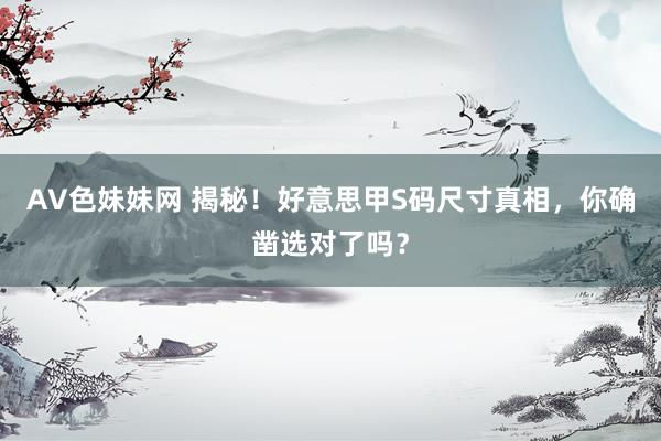 AV色妹妹网 揭秘！好意思甲S码尺寸真相，你确凿选对了吗？