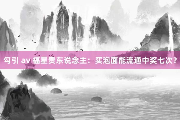 勾引 av 福星贵东说念主：买泡面能流通中奖七次？