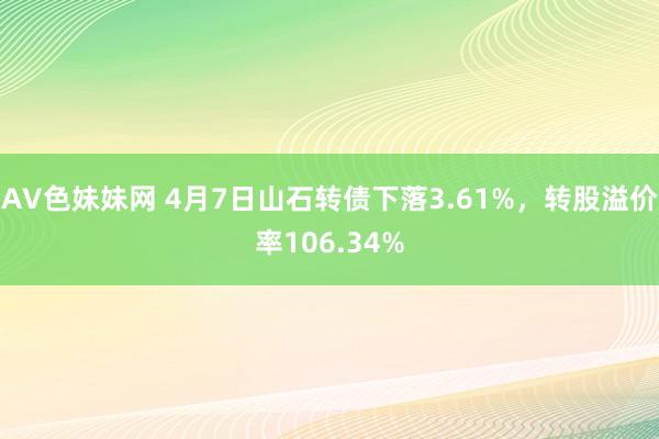 AV色妹妹网 4月7日山石转债下落3.61%，转股溢价率106.34%