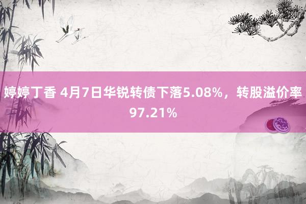 婷婷丁香 4月7日华锐转债下落5.08%，转股溢价率97.21%