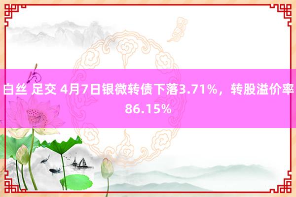 白丝 足交 4月7日银微转债下落3.71%，转股溢价率86.15%