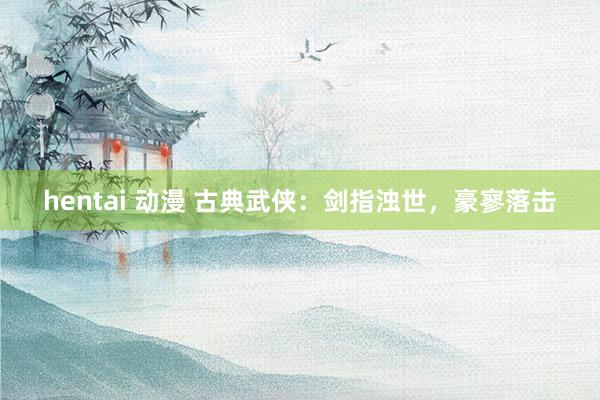 hentai 动漫 古典武侠：剑指浊世，豪寥落击