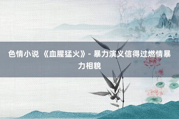 色情小说 《血腥猛火》- 暴力演义信得过燃情暴力相貌