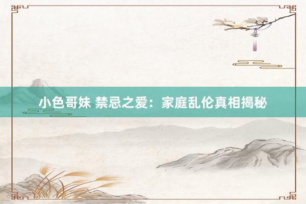 小色哥妹 禁忌之爱：家庭乱伦真相揭秘