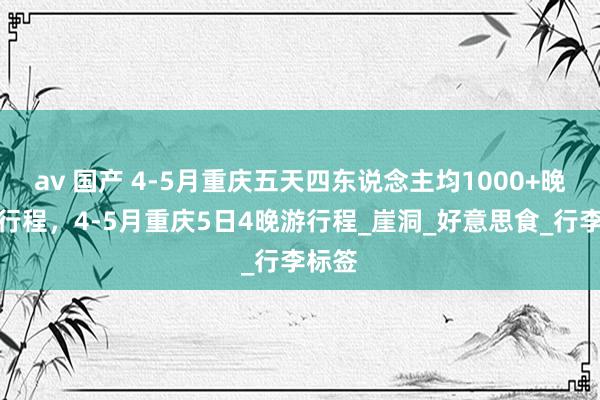 av 国产 4-5月重庆五天四东说念主均1000+晚旅游行程，4-5月重庆5日4晚游行程_崖洞_好意思食_行李标签
