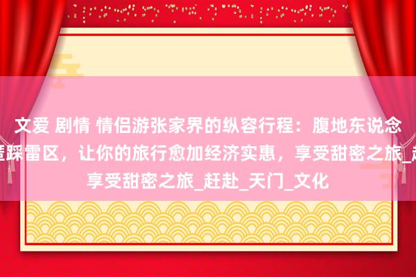 文爱 剧情 情侣游张家界的纵容行程：腹地东说念主导游带你逃匿踩雷区，让你的旅行愈加经济实惠，享受甜密之旅_赶赴_天门_文化