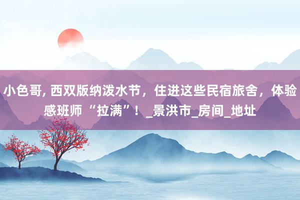 小色哥， 西双版纳泼水节，住进这些民宿旅舍，体验感班师 “拉满”！_景洪市_房间_地址