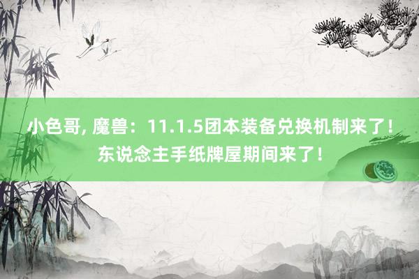 小色哥， 魔兽：11.1.5团本装备兑换机制来了！东说念主手纸牌屋期间来了！
