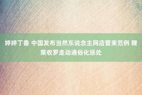 婷婷丁香 中国发布当然东说念主网店管束范例 鞭策收罗走动通俗化惩处