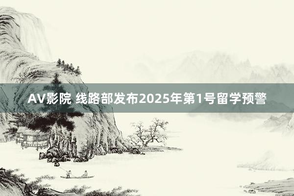 AV影院 线路部发布2025年第1号留学预警