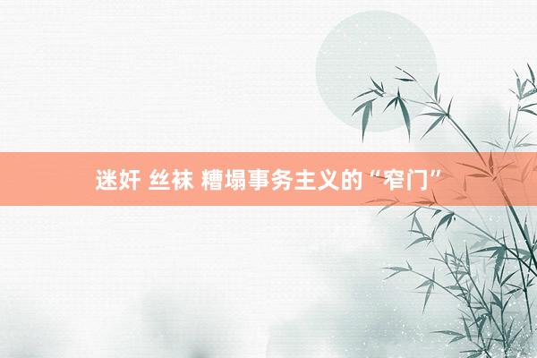 迷奸 丝袜 糟塌事务主义的“窄门”