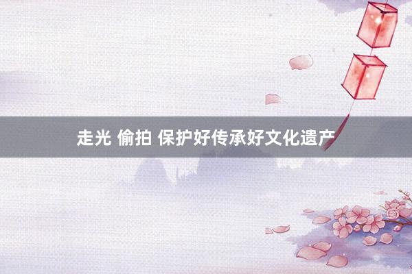 走光 偷拍 保护好传承好文化遗产