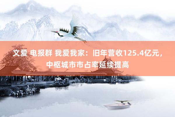 文爱 电报群 我爱我家：旧年营收125.4亿元，中枢城市市占率延续提高