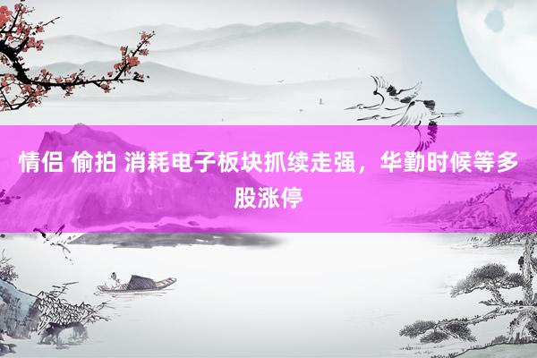 情侣 偷拍 消耗电子板块抓续走强，华勤时候等多股涨停