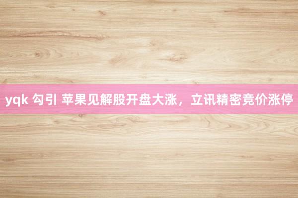 yqk 勾引 苹果见解股开盘大涨，立讯精密竞价涨停