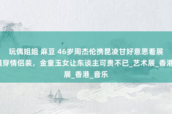 玩偶姐姐 麻豆 46岁周杰伦携昆凌甘好意思看展，配偶穿情侣装，金童玉女让东谈主可贵不已_艺术展_香港_音乐