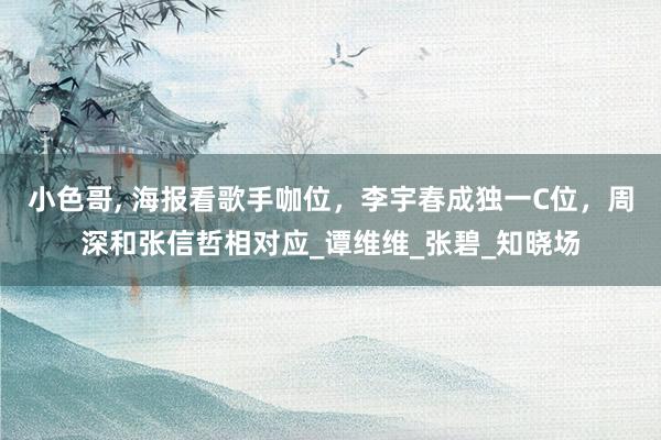 小色哥， 海报看歌手咖位，李宇春成独一C位，周深和张信哲相对应_谭维维_张碧_知晓场