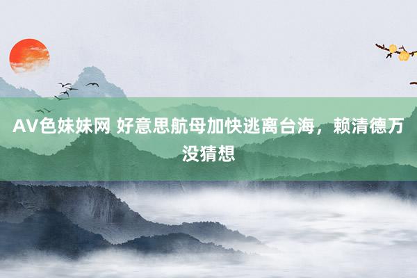 AV色妹妹网 好意思航母加快逃离台海，赖清德万没猜想