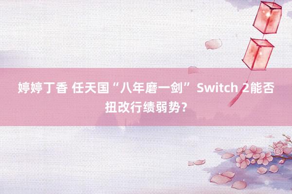 婷婷丁香 任天国“八年磨一剑” Switch 2能否扭改行绩弱势？