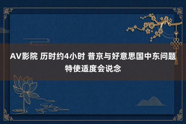 AV影院 历时约4小时 普京与好意思国中东问题特使适度会说念