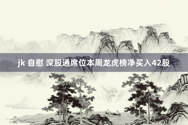 jk 自慰 深股通席位本周龙虎榜净买入42股