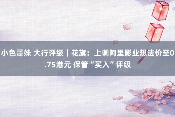 小色哥妹 大行评级｜花旗：上调阿里影业想法价至0.75港元 保管“买入”评级