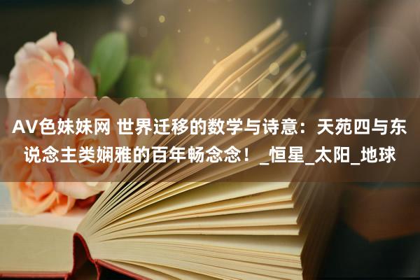 AV色妹妹网 世界迁移的数学与诗意：天苑四与东说念主类娴雅的百年畅念念！_恒星_太阳_地球