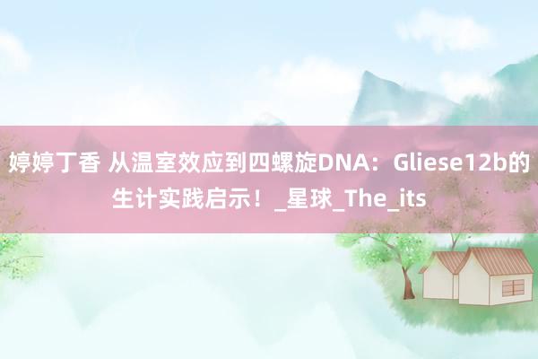 婷婷丁香 从温室效应到四螺旋DNA：Gliese12b的生计实践启示！_星球_The_its