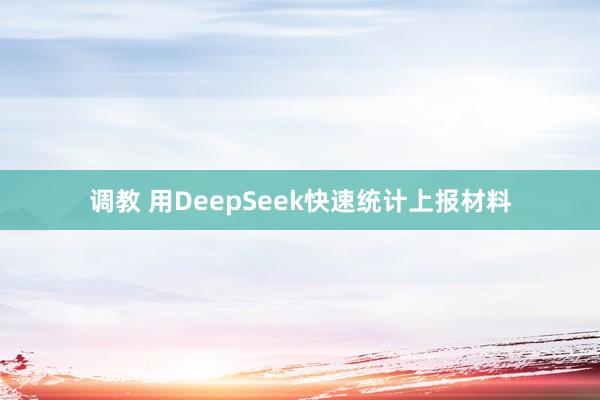 调教 用DeepSeek快速统计上报材料