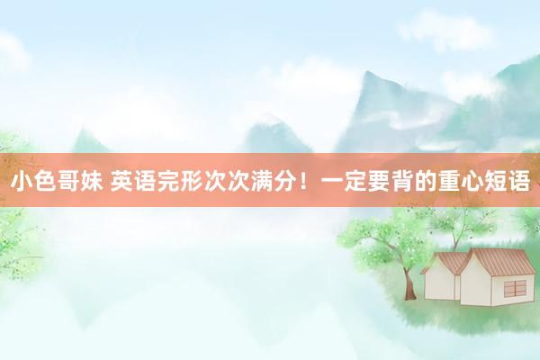 小色哥妹 英语完形次次满分！一定要背的重心短语