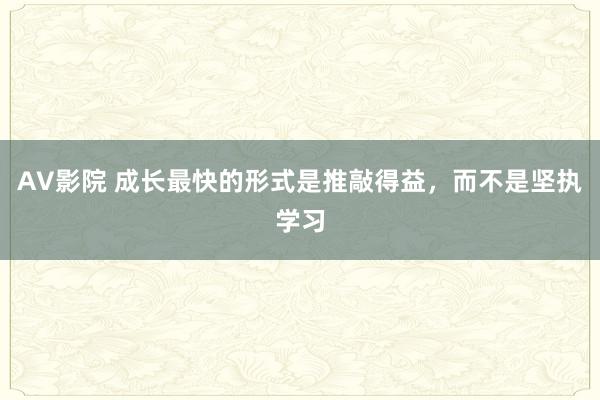 AV影院 成长最快的形式是推敲得益，而不是坚执学习