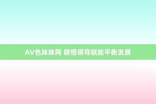 AV色妹妹网 颖悟领导赋能平衡发展