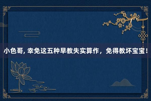 小色哥， 幸免这五种早教失实算作，免得教坏宝宝！