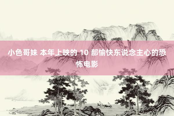 小色哥妹 本年上映的 10 部愉快东说念主心的恐怖电影