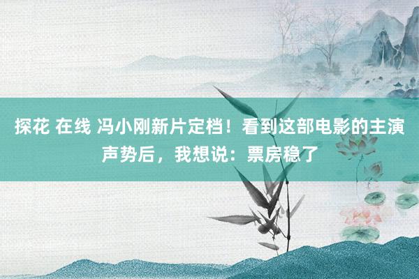 探花 在线 冯小刚新片定档！看到这部电影的主演声势后，我想说：票房稳了