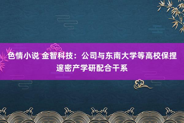 色情小说 金智科技：公司与东南大学等高校保捏邃密产学研配合干系