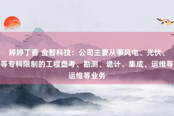 婷婷丁香 金智科技：公司主要从事风电、光伏、储能等专科限制的工程盘考、勘测、诡计、集成、运维等业务