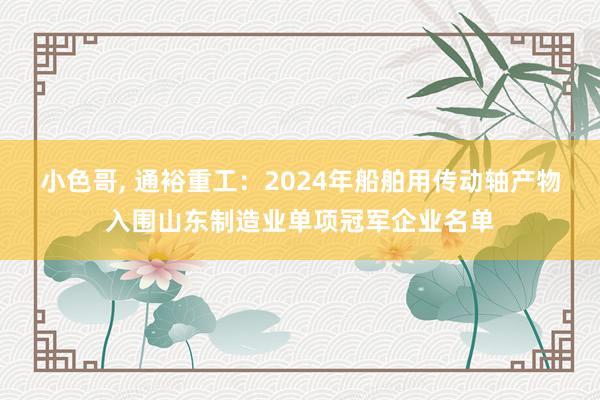 小色哥， 通裕重工：2024年船舶用传动轴产物入围山东制造业单项冠军企业名单