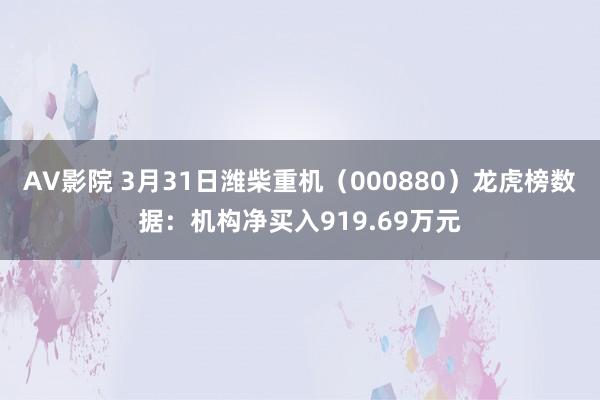 AV影院 3月31日潍柴重机（000880）龙虎榜数据：机构净买入919.69万元